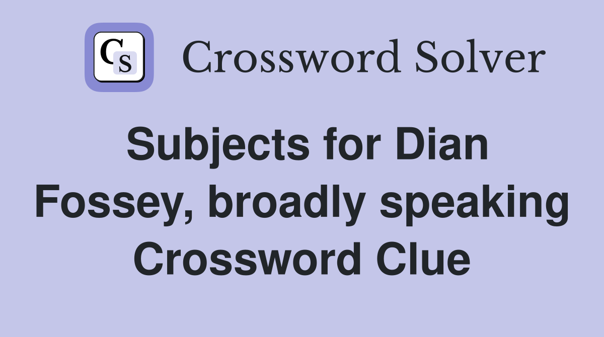 Subjects for Dian Fossey, broadly speaking Crossword Clue