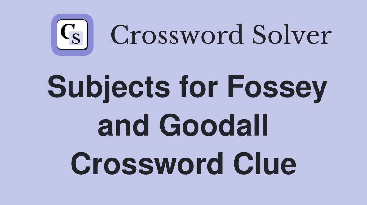 Subjects for Fossey and Goodall Crossword Clue