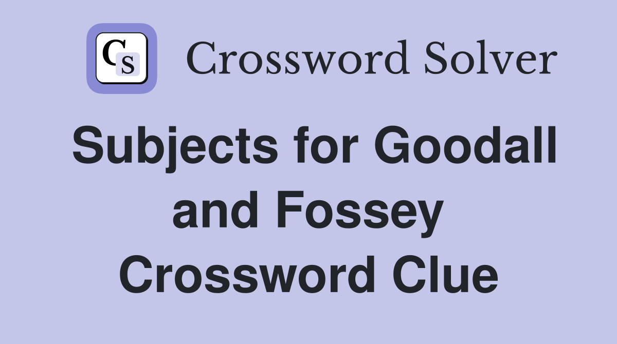 Subjects for Goodall and Fossey Crossword Clue
