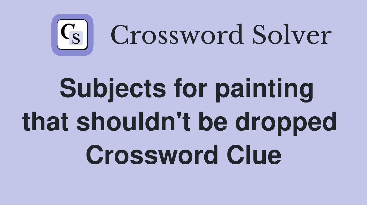 Subjects for painting that shouldn't be dropped  Crossword Clue