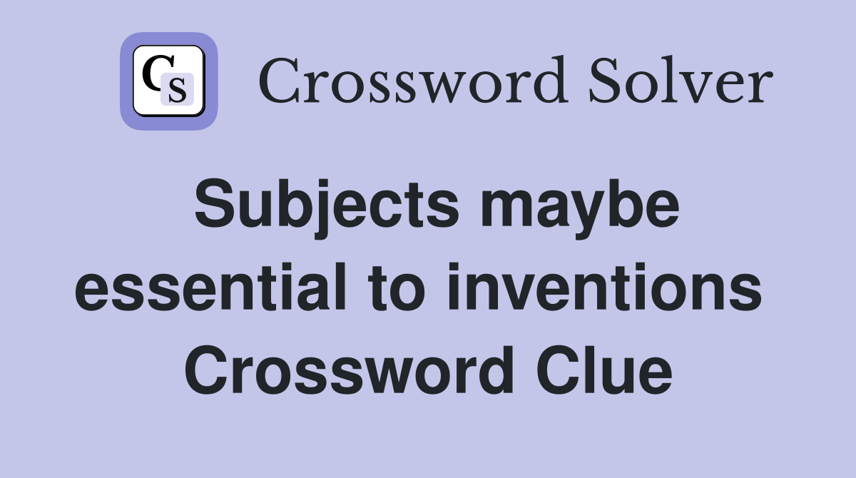 Subjects maybe essential to inventions  Crossword Clue