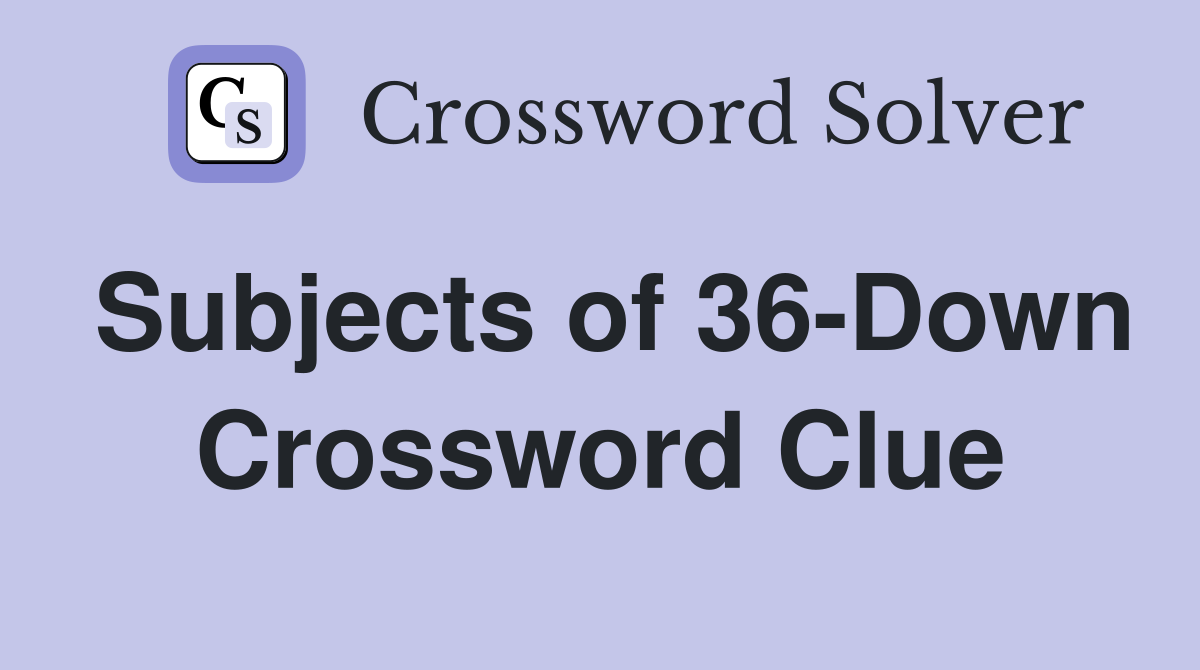 Subjects of 36-Down Crossword Clue