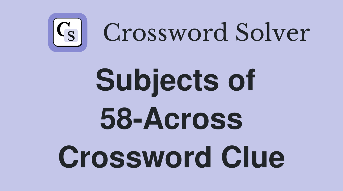 Subjects of 58-Across Crossword Clue