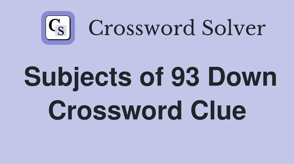 Subjects of 93 Down Crossword Clue
