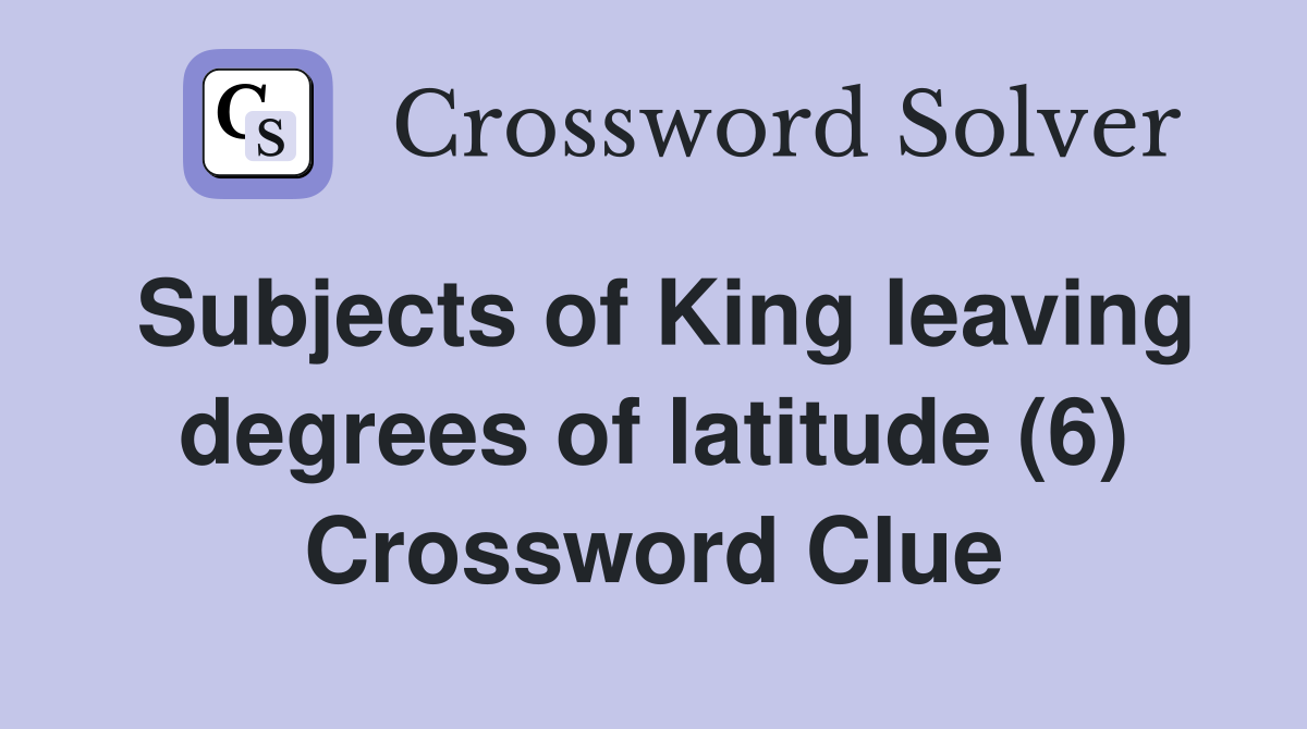 Subjects of King leaving degrees of latitude (6) Crossword Clue