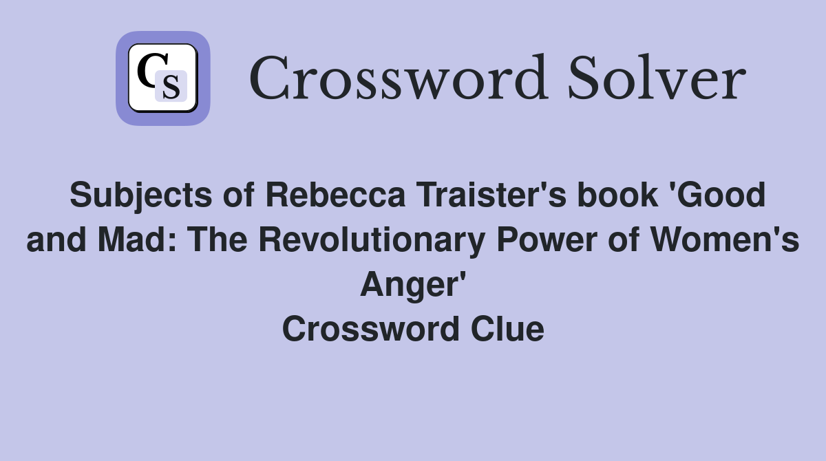 Subjects of Rebecca Traister's book 'Good and Mad: The Revolutionary Power of Women's Anger' Crossword Clue