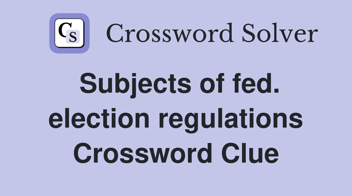 Subjects of fed. election regulations Crossword Clue