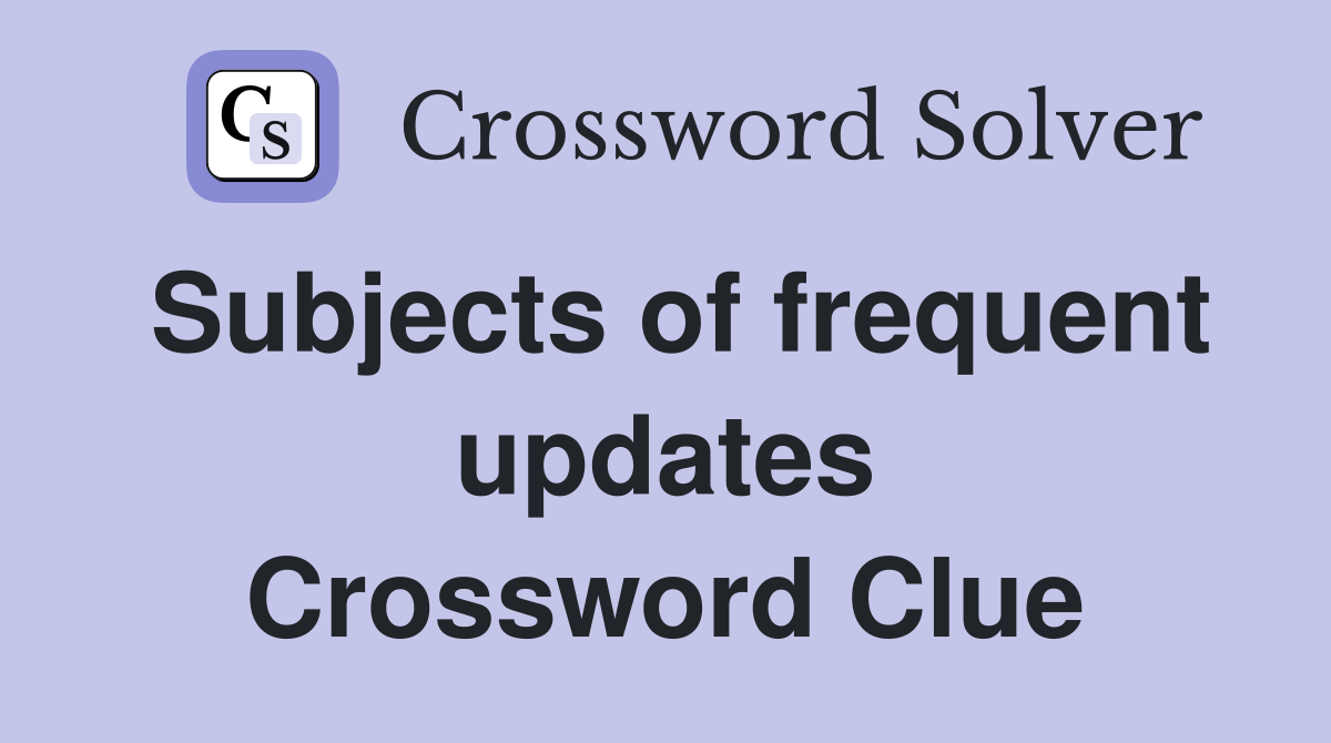 Subjects of frequent updates Crossword Clue