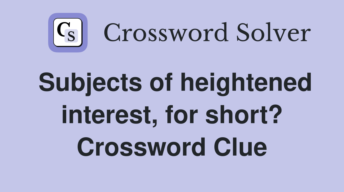 Subjects of heightened interest, for short? Crossword Clue
