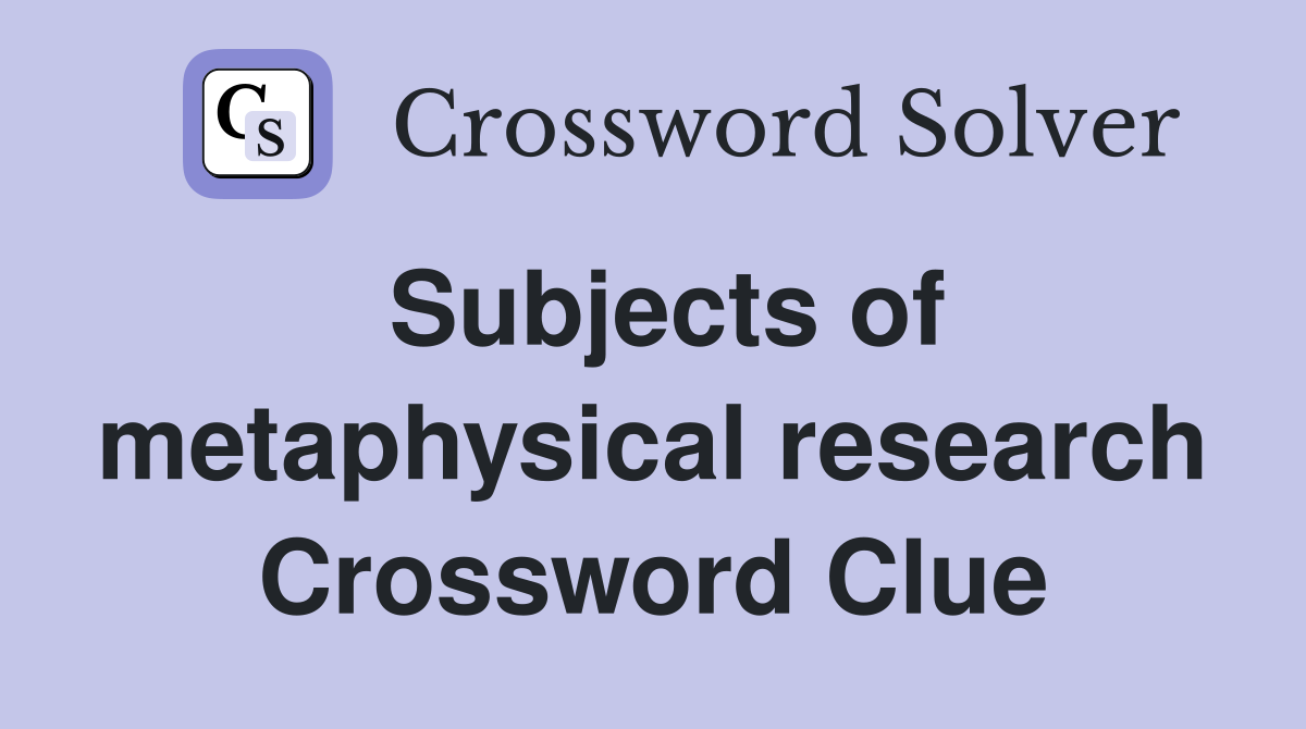 Subjects of metaphysical research Crossword Clue