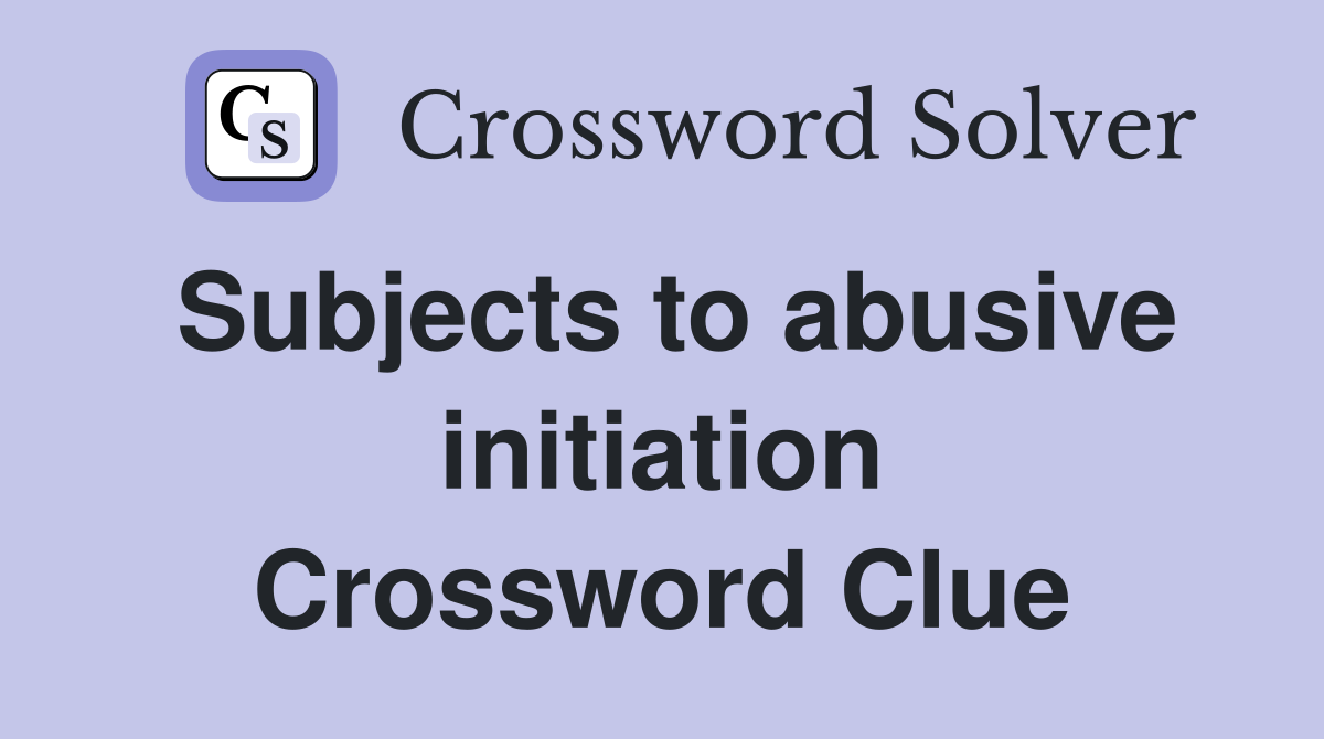 Subjects to abusive initiation Crossword Clue