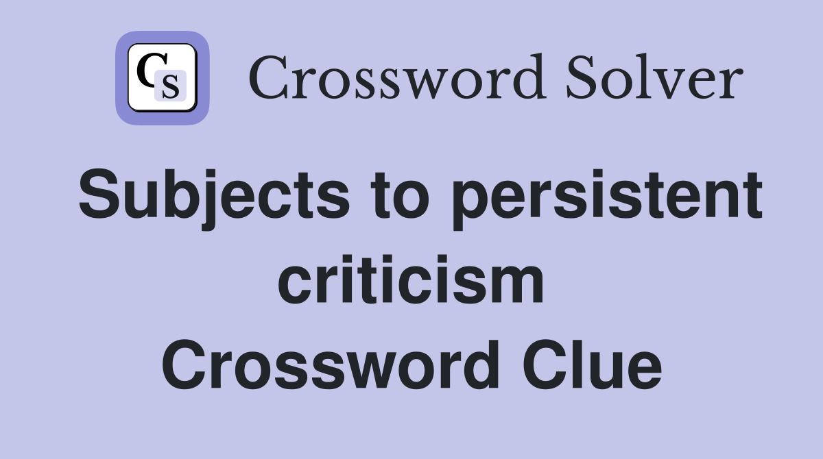 Subjects to persistent criticism Crossword Clue