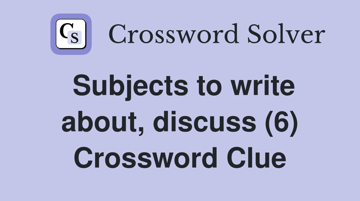 Subjects to write about, discuss (6) Crossword Clue