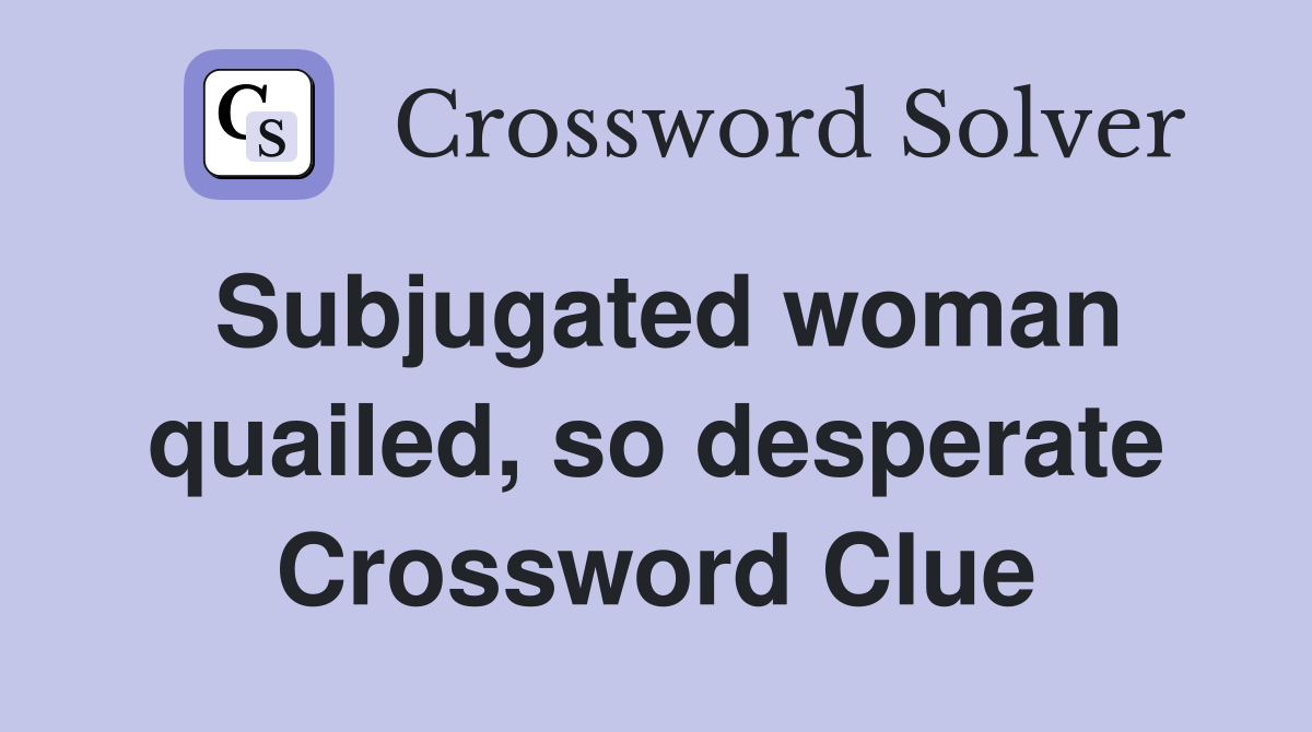 Subjugated woman quailed, so desperate Crossword Clue