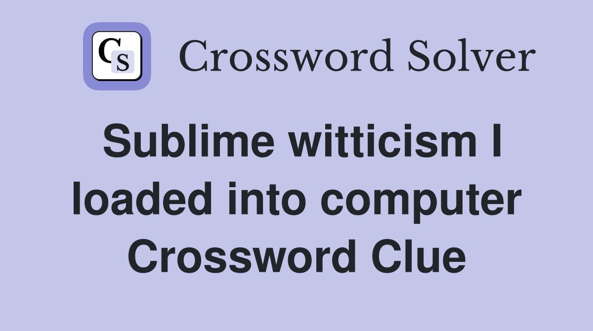 Sublime witticism I loaded into computer Crossword Clue