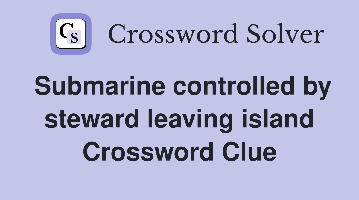 Submarine controlled by steward leaving island Crossword Clue
