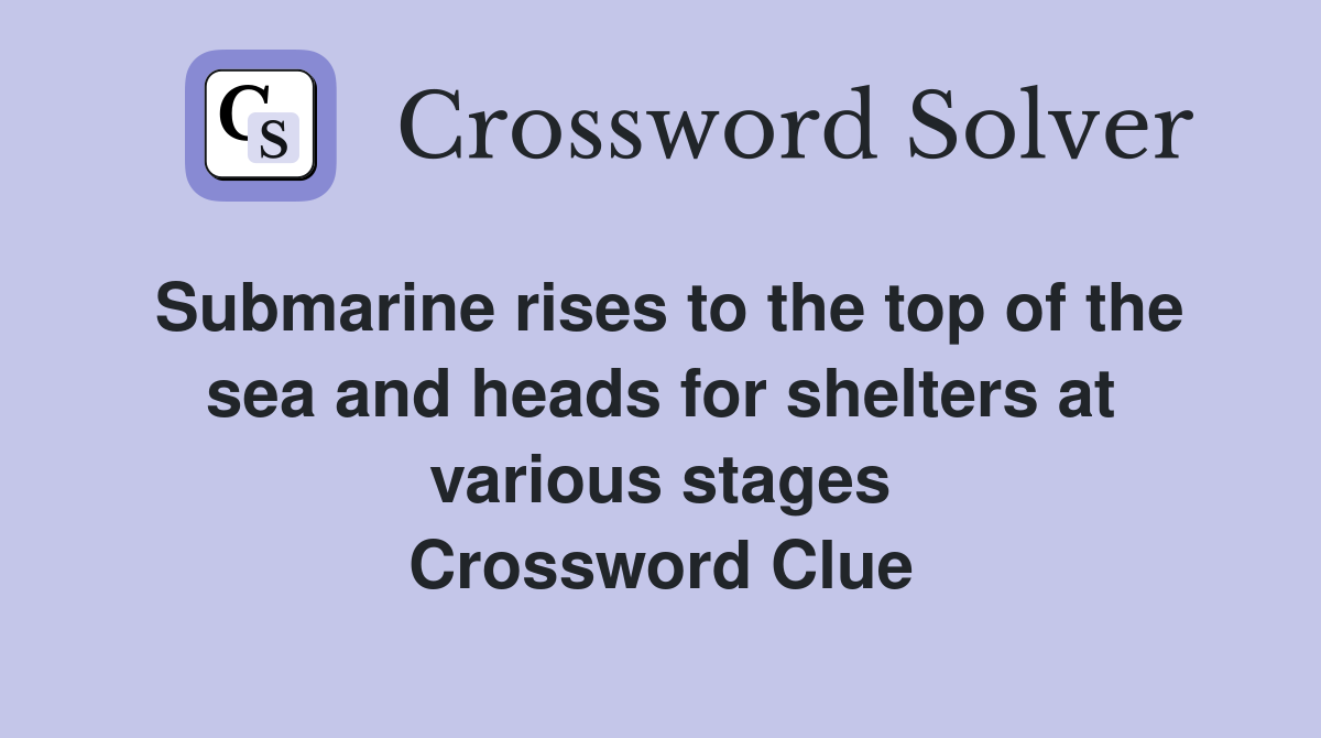 Submarine rises to the top of the sea and heads for shelters at various stages Crossword Clue