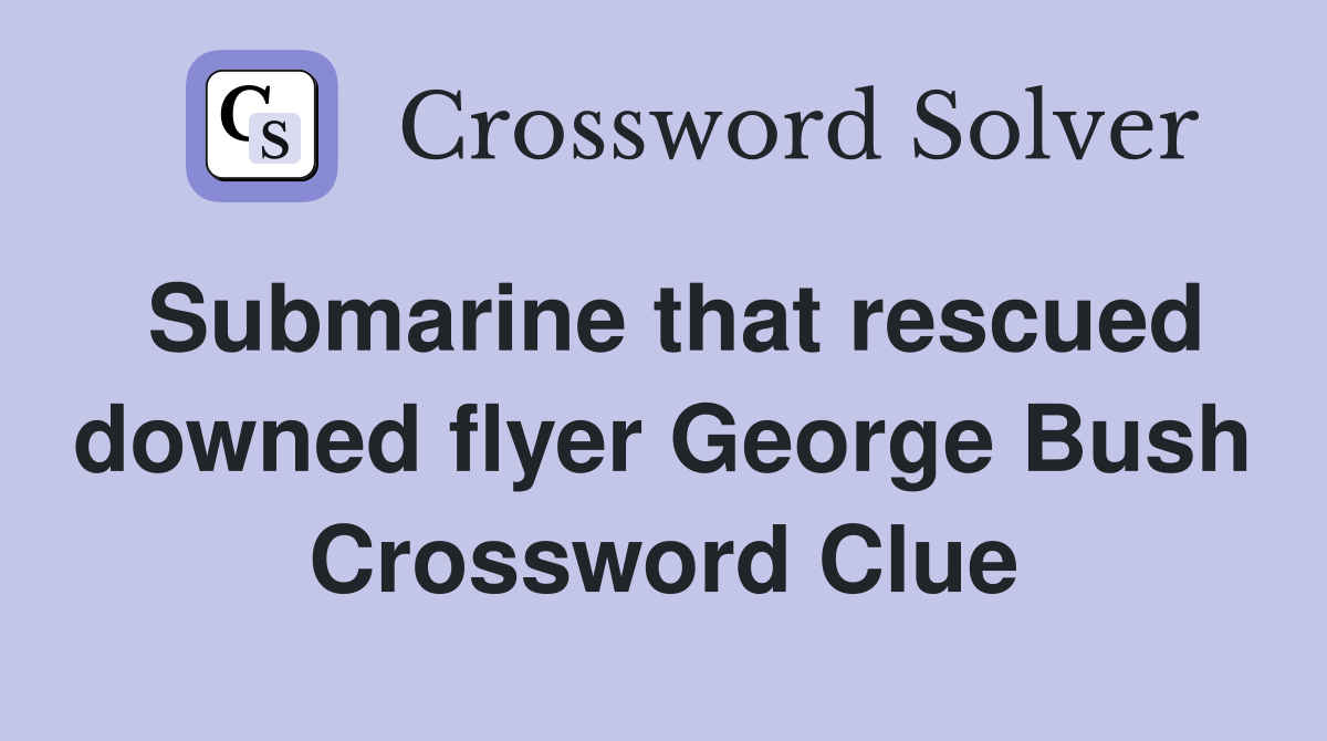 Submarine that rescued downed flyer George Bush Crossword Clue