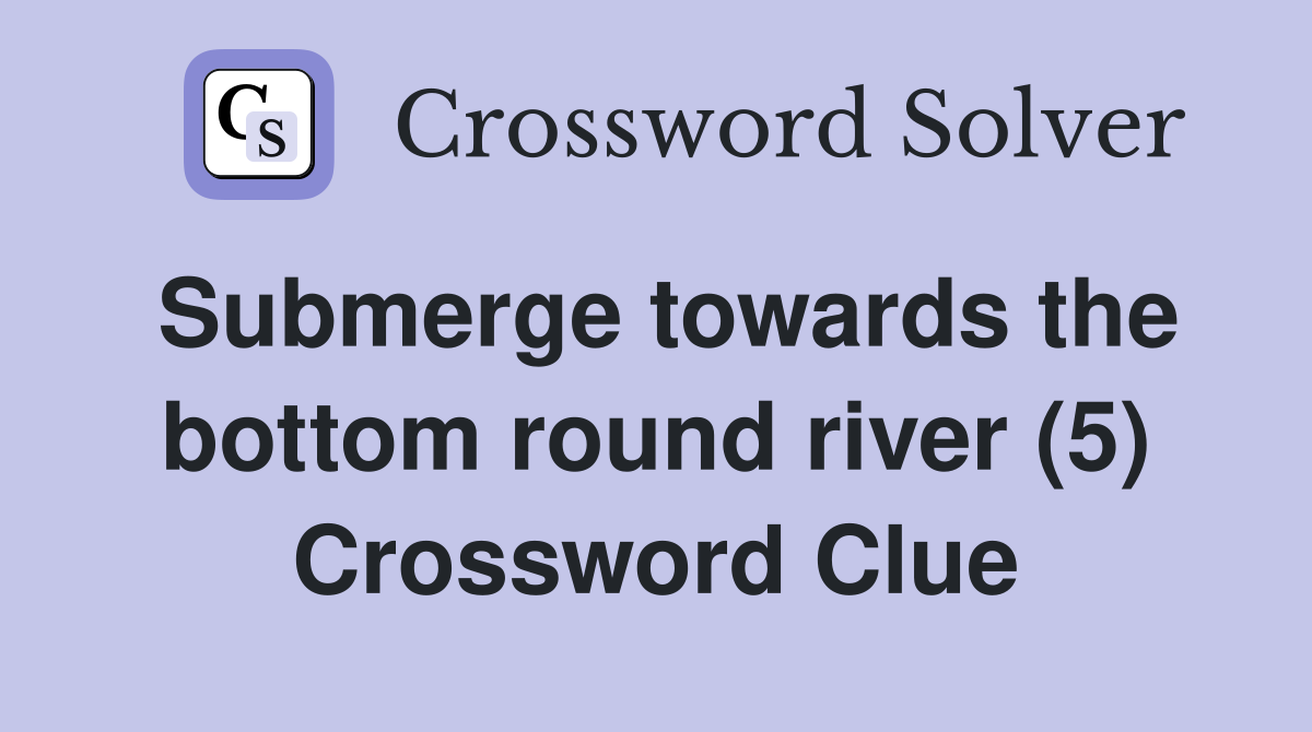 Submerge towards the bottom round river (5) Crossword Clue