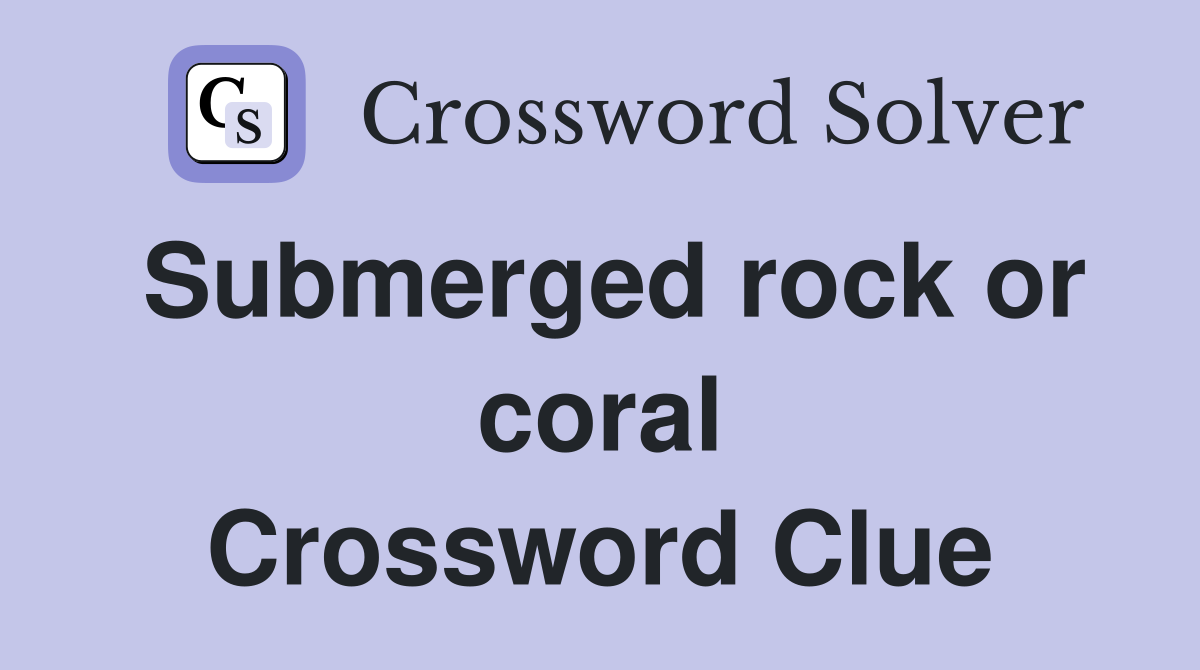 Submerged rock or coral Crossword Clue