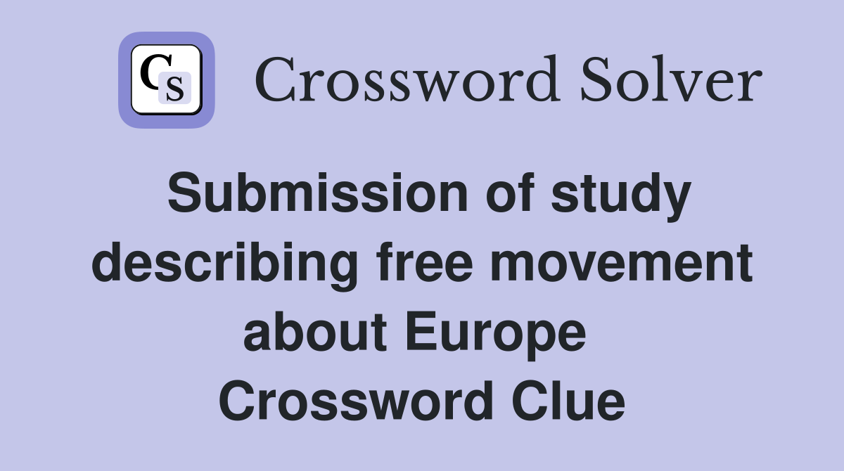 Submission of study describing free movement about Europe  Crossword Clue
