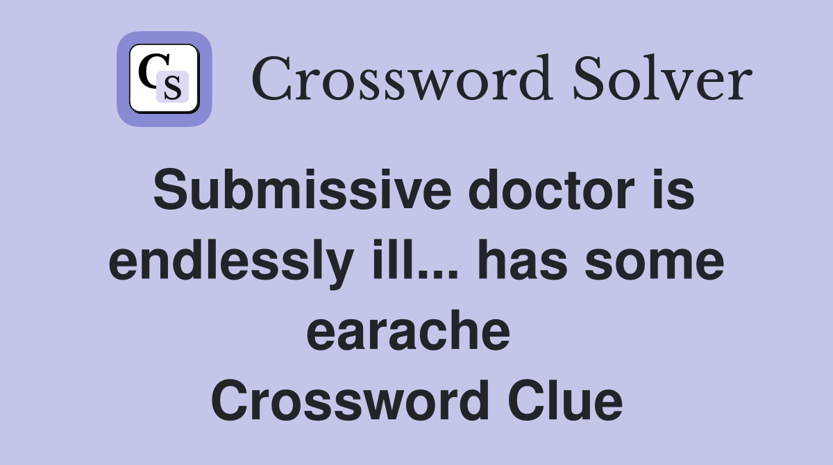Submissive doctor is endlessly ill... has some earache  Crossword Clue