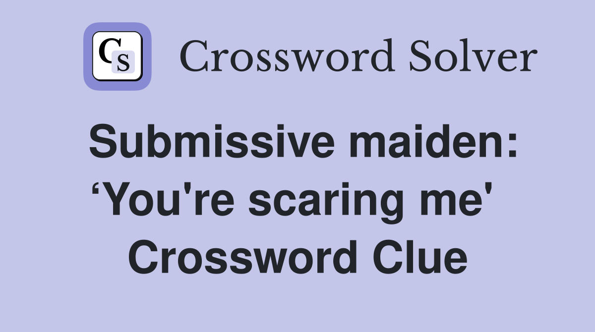 Submissive maiden: ‘You're scaring me'  Crossword Clue