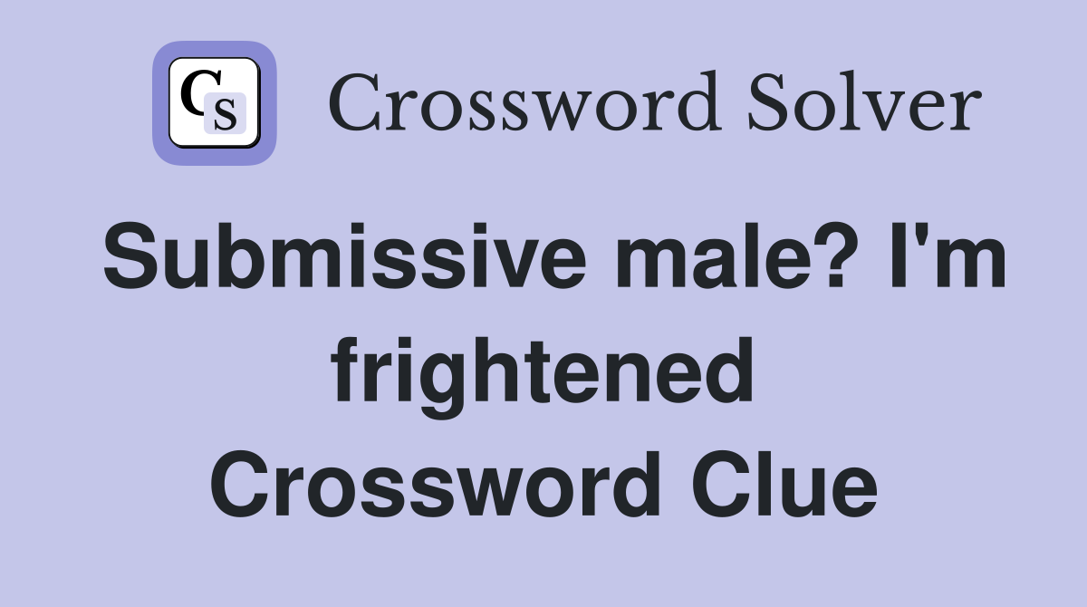 Submissive male? I'm frightened Crossword Clue