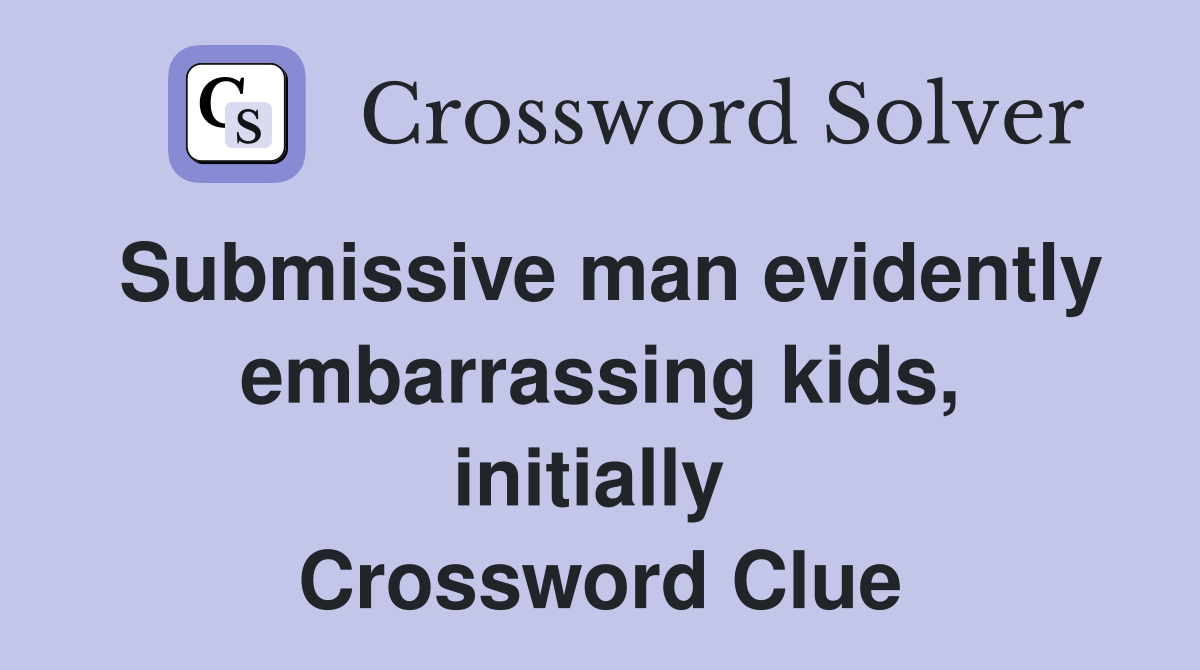 Submissive man evidently embarrassing kids, initially  Crossword Clue