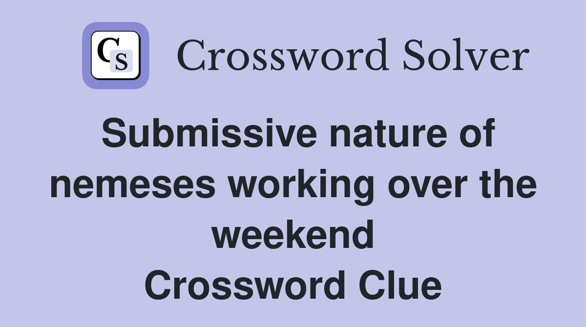 Submissive nature of nemeses working over the weekend Crossword Clue