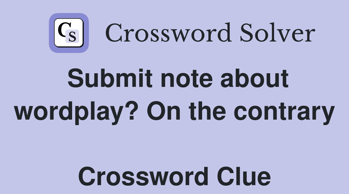 Submit note about wordplay? On the contrary  Crossword Clue