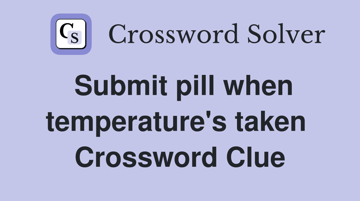 Submit pill when temperature's taken  Crossword Clue