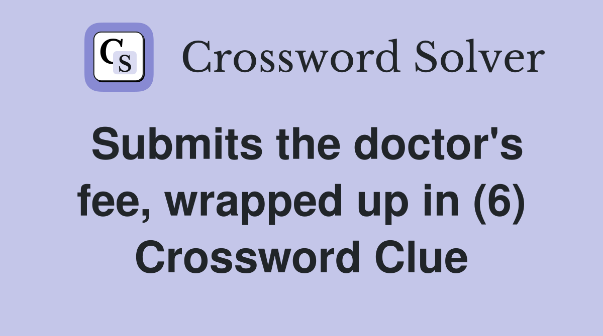 Submits the doctor's fee, wrapped up in (6) Crossword Clue