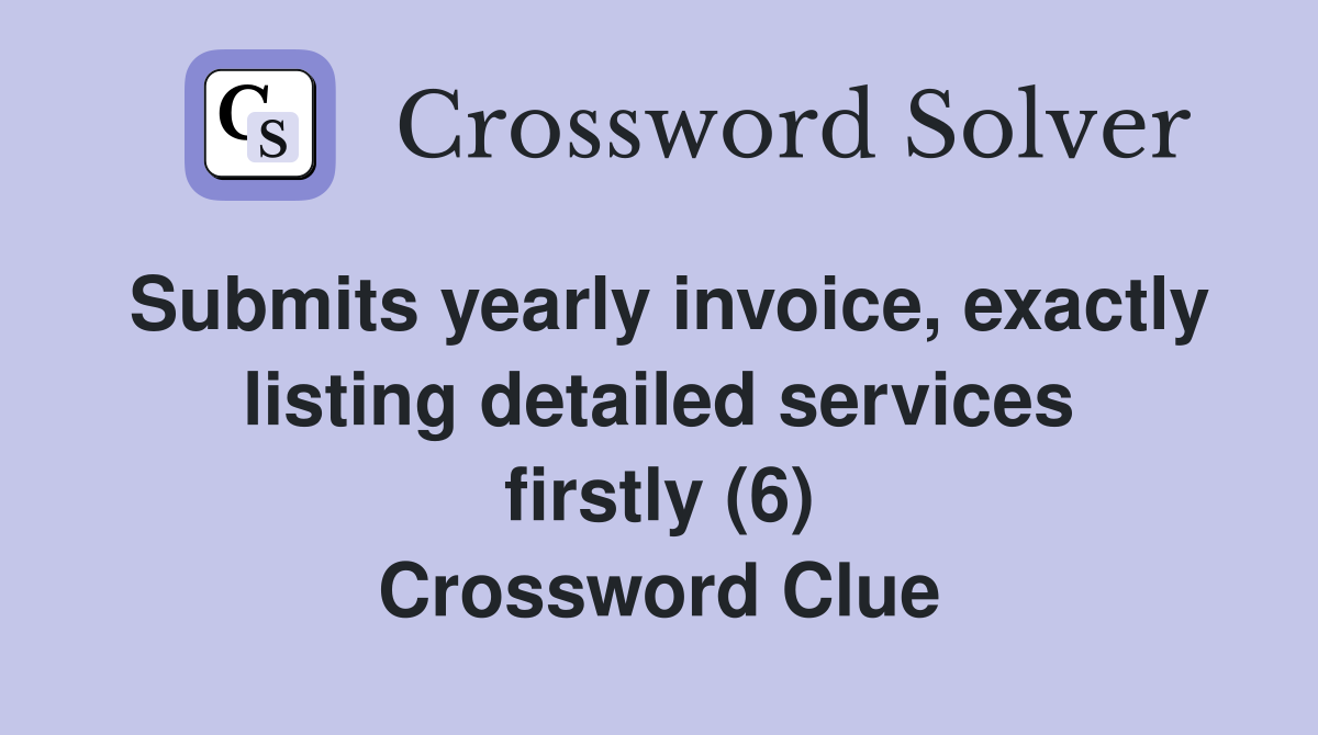 Submits yearly invoice, exactly listing detailed services firstly (6) Crossword Clue