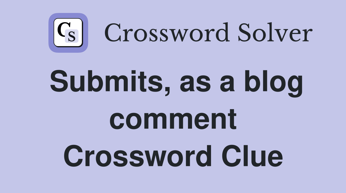 Submits, as a blog comment Crossword Clue