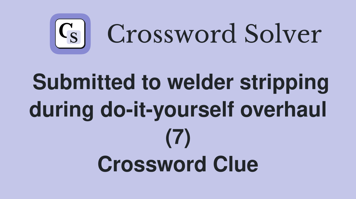 Submitted to welder stripping during do-it-yourself overhaul (7) Crossword Clue