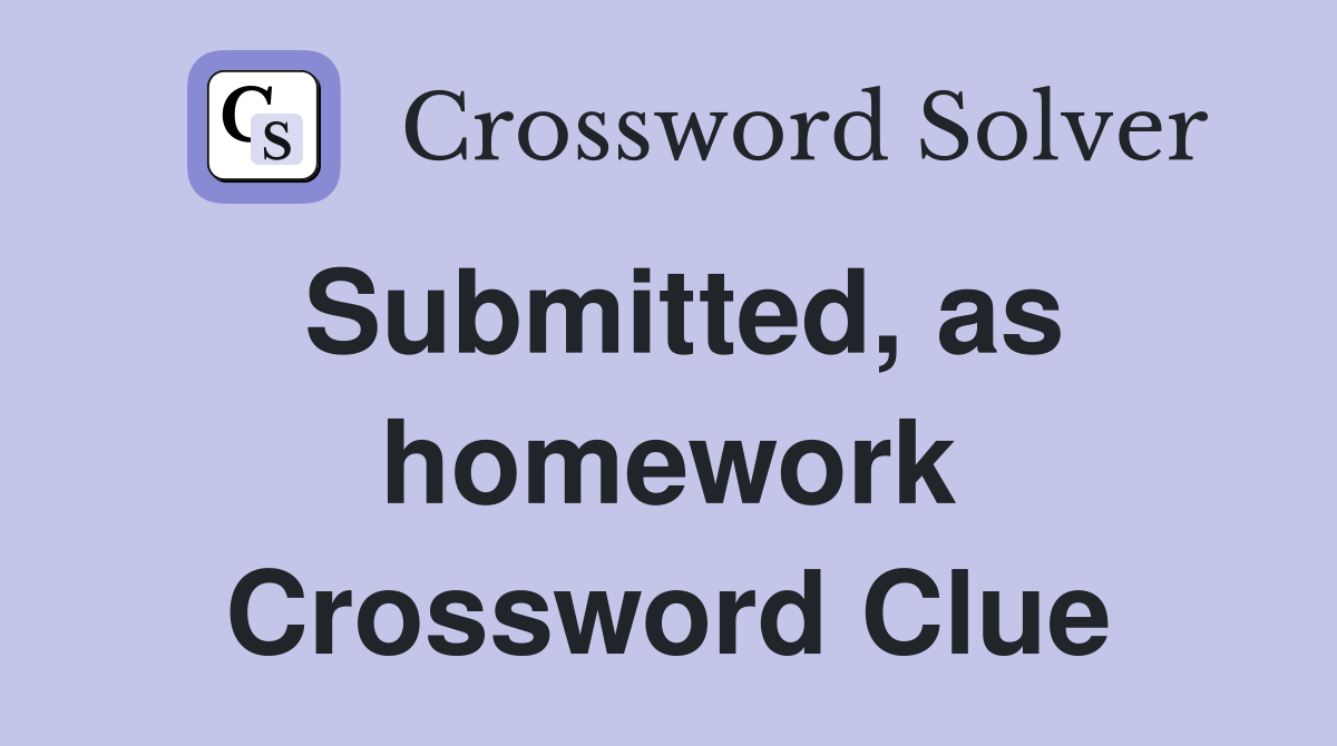 Submitted, as homework Crossword Clue