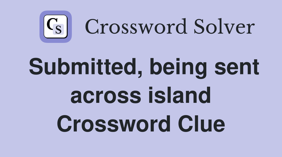 Submitted, being sent across island Crossword Clue