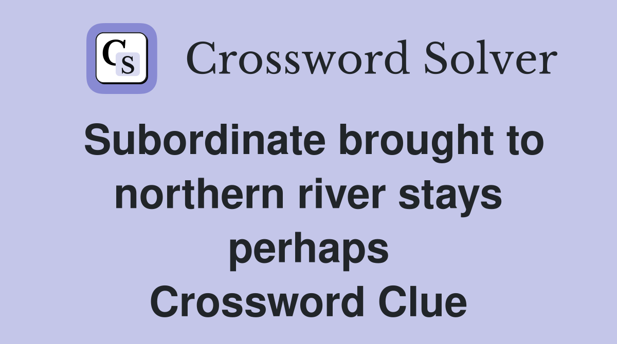 Subordinate brought to northern river stays perhaps Crossword Clue