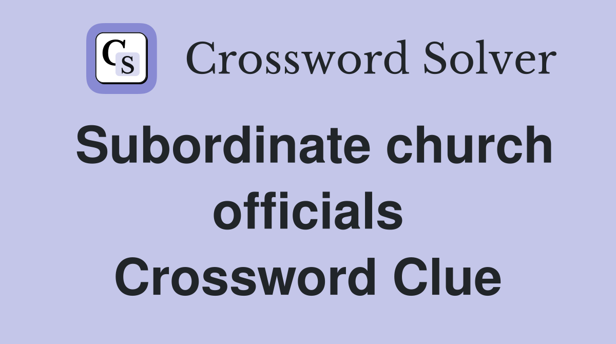 Subordinate church officials Crossword Clue