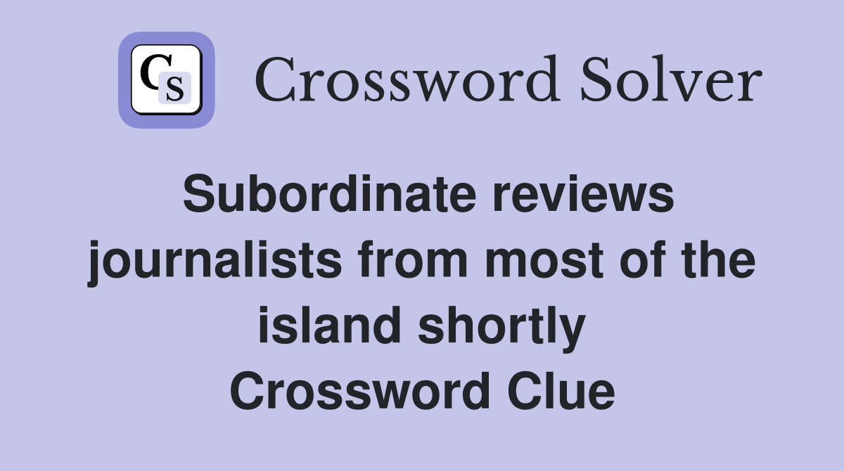 Subordinate reviews journalists from most of the island shortly Crossword Clue