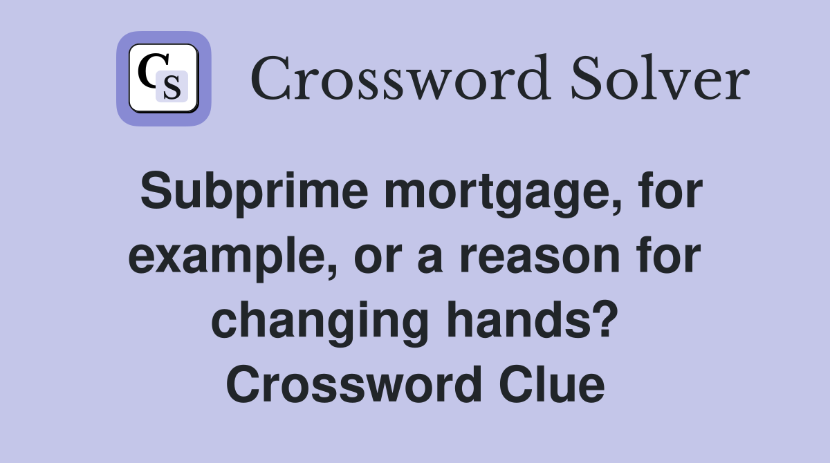 Subprime mortgage, for example, or a reason for changing hands? Crossword Clue