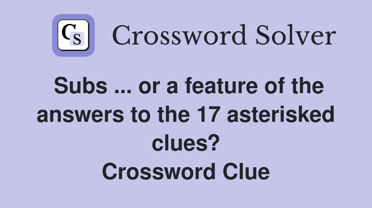 Subs ... or a feature of the answers to the 17 asterisked clues? Crossword Clue