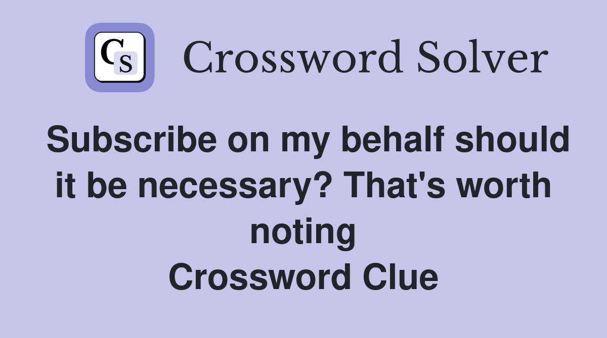 Subscribe on my behalf should it be necessary? That's worth noting Crossword Clue