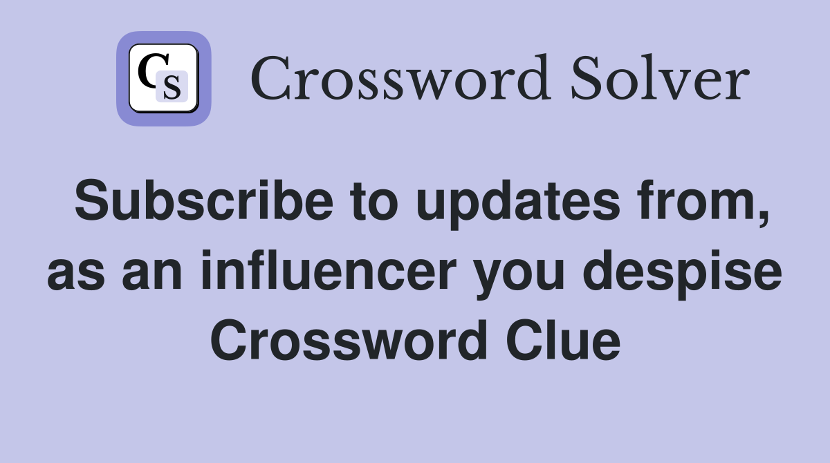 Subscribe to updates from, as an influencer you despise Crossword Clue