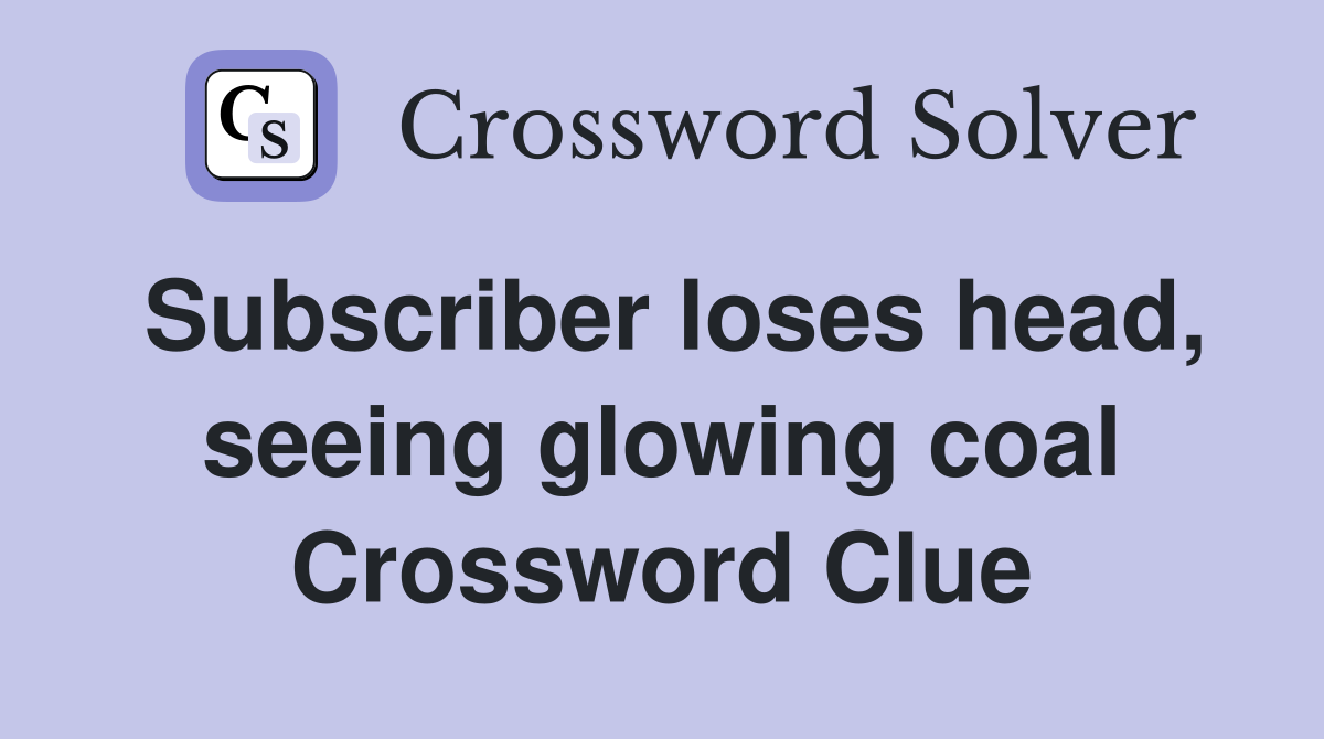 Subscriber loses head, seeing glowing coal Crossword Clue