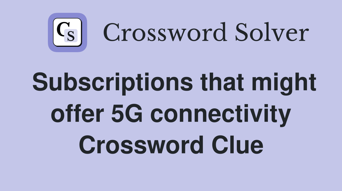 Subscriptions that might offer 5G connectivity Crossword Clue