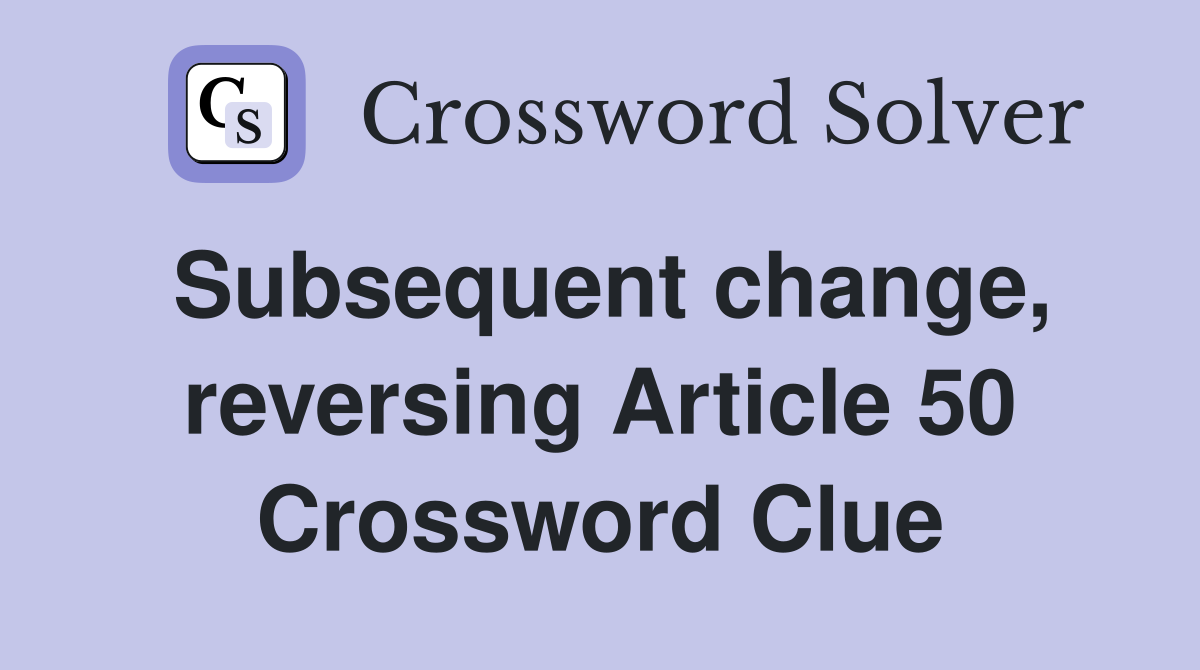 Subsequent change, reversing Article 50 Crossword Clue