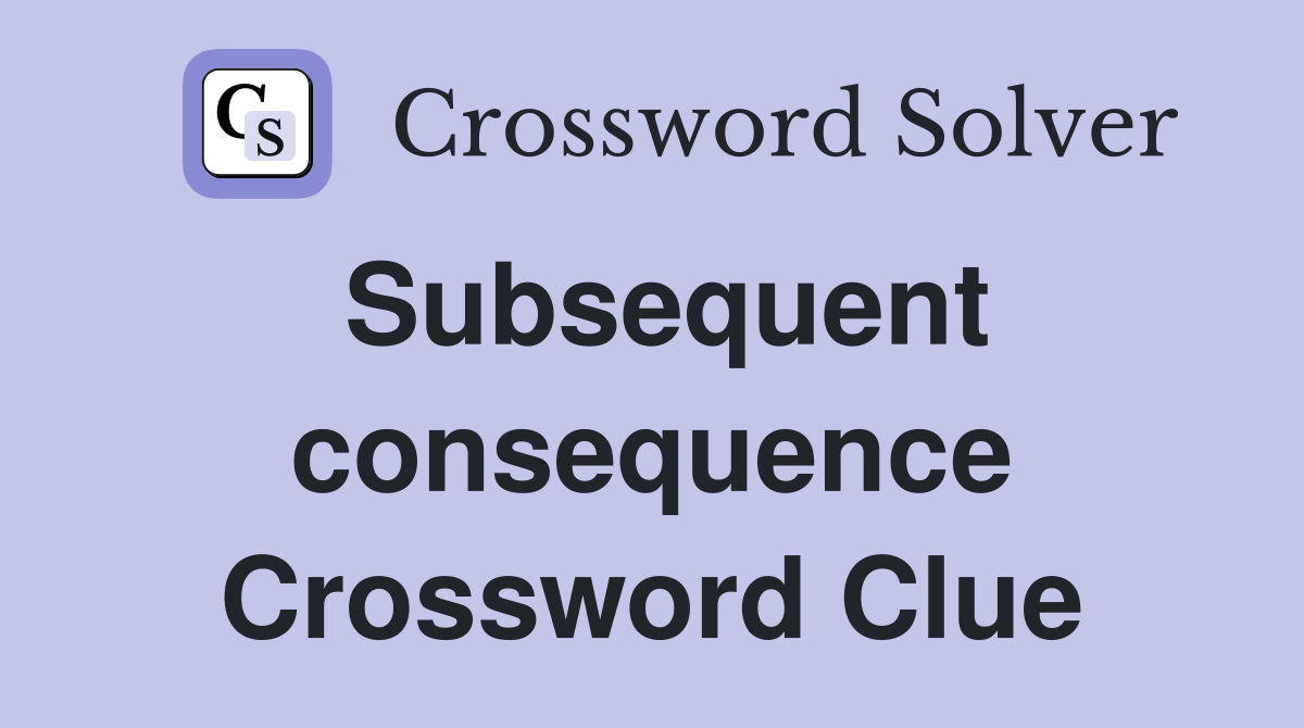 Subsequent consequence Crossword Clue
