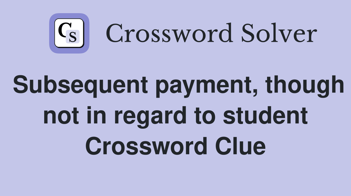 Subsequent payment, though not in regard to student Crossword Clue